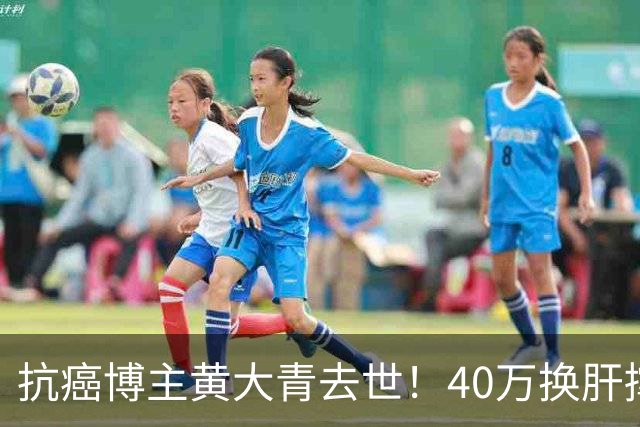 抗癌博主黄大青去世！40万换肝撑三年，一个月后本该过36岁生日